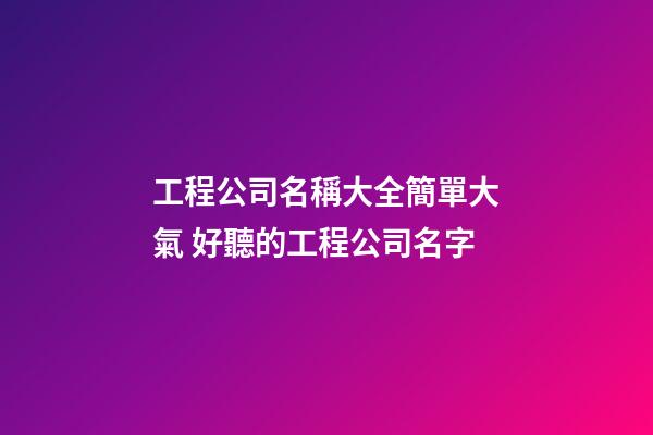 工程公司名稱大全簡單大氣 好聽的工程公司名字-第1張-公司起名-玄機派